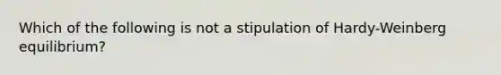 Which of the following is not a stipulation of Hardy-Weinberg equilibrium?