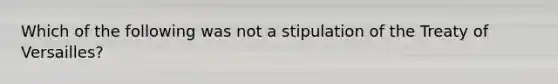 Which of the following was not a stipulation of the Treaty of Versailles?