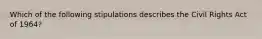 Which of the following stipulations describes the Civil Rights Act of 1964?