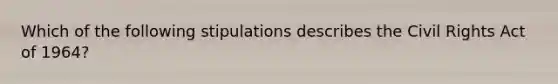 Which of the following stipulations describes the Civil Rights Act of 1964?