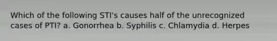 Which of the following STI's causes half of the unrecognized cases of PTI? a. Gonorrhea b. Syphilis c. Chlamydia d. Herpes