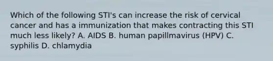 Which of the following STI's can increase the risk of cervical cancer and has a immunization that makes contracting this STI much less likely? A. AIDS B. human papillmavirus (HPV) C. syphilis D. chlamydia