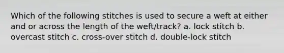 Which of the following stitches is used to secure a weft at either and or across the length of the weft/track? a. lock stitch b. overcast stitch c. cross-over stitch d. double-lock stitch