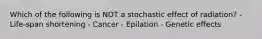 Which of the following is NOT a stochastic effect of radiation? - Life-span shortening - Cancer - Epilation - Genetic effects