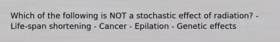 Which of the following is NOT a stochastic effect of radiation? - Life-span shortening - Cancer - Epilation - Genetic effects