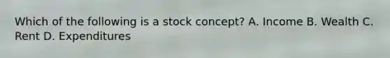 Which of the following is a stock concept? A. Income B. Wealth C. Rent D. Expenditures