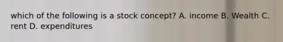 which of the following is a stock concept? A. income B. Wealth C. rent D. expenditures