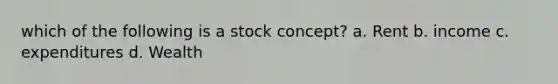 which of the following is a stock concept? a. Rent b. income c. expenditures d. Wealth