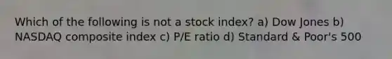 Which of the following is not a stock index? a) Dow Jones b) NASDAQ composite index c) P/E ratio d) Standard & Poor's 500