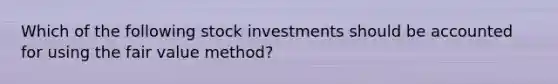 Which of the following stock investments should be accounted for using the fair value method?