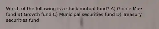 Which of the following is a stock mutual fund? A) Ginnie Mae fund B) Growth fund C) Municipal securities fund D) Treasury securities fund