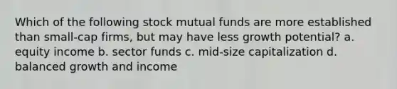 Which of the following stock mutual funds are more established than small-cap firms, but may have less growth potential? a. equity income b. sector funds c. mid-size capitalization d. balanced growth and income