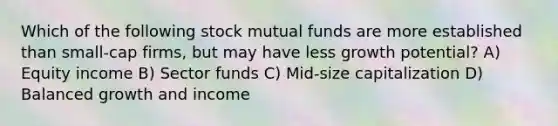 Which of the following stock mutual funds are more established than small-cap firms, but may have less growth potential? A) Equity income B) Sector funds C) Mid-size capitalization D) Balanced growth and income