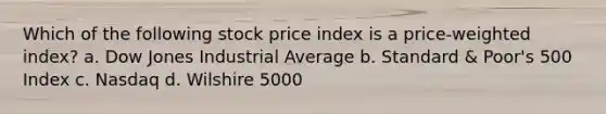 Which of the following stock price index is a price-weighted index? a. Dow Jones Industrial Average b. Standard & Poor's 500 Index c. Nasdaq d. Wilshire 5000