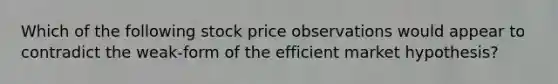 Which of the following stock price observations would appear to contradict the weak-form of the efficient market hypothesis?