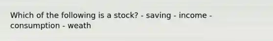 Which of the following is a stock? - saving - income - consumption - weath