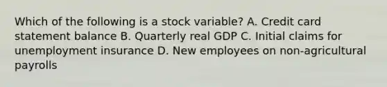 Which of the following is a stock variable? A. Credit card statement balance B. Quarterly real GDP C. Initial claims for unemployment insurance D. New employees on non-agricultural payrolls