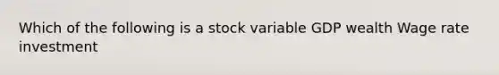 Which of the following is a stock variable GDP wealth Wage rate investment