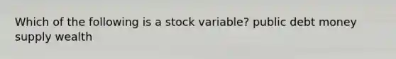 Which of the following is a stock​ variable? public debt money supply wealth