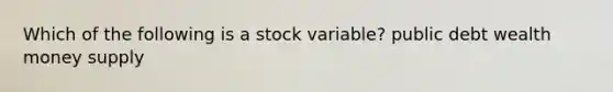 Which of the following is a stock​ variable? public debt wealth money supply