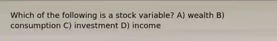 Which of the following is a stock variable? A) wealth B) consumption C) investment D) income