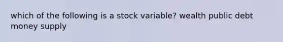 which of the following is a stock variable? wealth public debt money supply