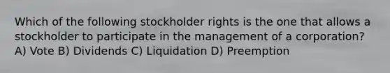 Which of the following stockholder rights is the one that allows a stockholder to participate in the management of a corporation? A) Vote B) Dividends C) Liquidation D) Preemption