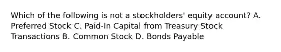 Which of the following is not a stockholders' equity account? A. Preferred Stock C. Paid-In Capital from Treasury Stock Transactions B. Common Stock D. <a href='https://www.questionai.com/knowledge/kvHJpN4vyZ-bonds-payable' class='anchor-knowledge'>bonds payable</a>