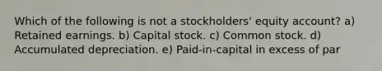 Which of the following is not a stockholders' equity account? a) Retained earnings. b) Capital stock. c) Common stock. d) Accumulated depreciation. e) Paid-in-capital in excess of par