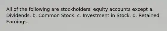 All of the following are stockholders' equity accounts except a. Dividends. b. Common Stock. c. Investment in Stock. d. Retained Earnings.