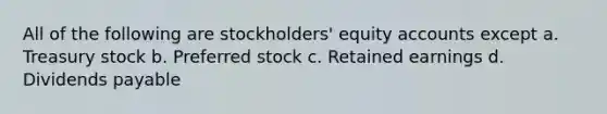 All of the following are stockholders' equity accounts except a. Treasury stock b. Preferred stock c. Retained earnings d. Dividends payable