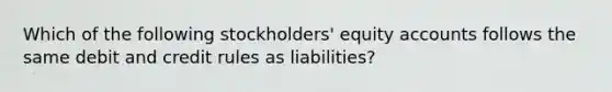 Which of the following stockholders' equity accounts follows the same debit and credit rules as liabilities?