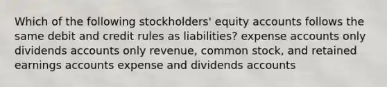 Which of the following stockholders' equity accounts follows the same debit and credit rules as liabilities? expense accounts only dividends accounts only revenue, common stock, and retained earnings accounts expense and dividends accounts