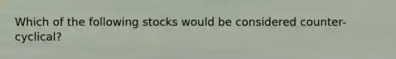 Which of the following stocks would be considered counter-cyclical?