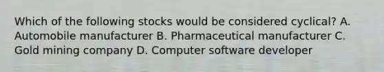 Which of the following stocks would be considered cyclical? A. Automobile manufacturer B. Pharmaceutical manufacturer C. Gold mining company D. Computer software developer