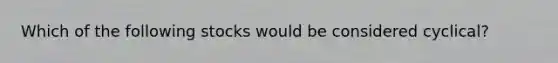 Which of the following stocks would be considered cyclical?