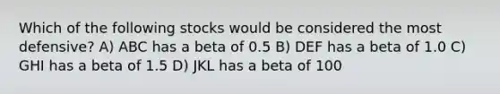 Which of the following stocks would be considered the most defensive? A) ABC has a beta of 0.5 B) DEF has a beta of 1.0 C) GHI has a beta of 1.5 D) JKL has a beta of 100