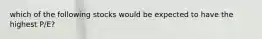 which of the following stocks would be expected to have the highest P/E?