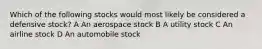 Which of the following stocks would most likely be considered a defensive stock? A An aerospace stock B A utility stock C An airline stock D An automobile stock