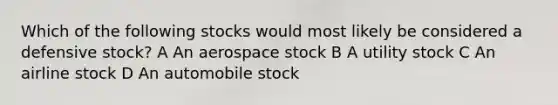 Which of the following stocks would most likely be considered a defensive stock? A An aerospace stock B A utility stock C An airline stock D An automobile stock