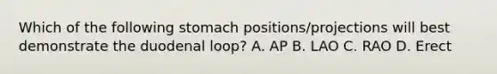 Which of the following stomach positions/projections will best demonstrate the duodenal loop? A. AP B. LAO C. RAO D. Erect