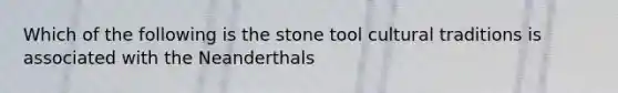 Which of the following is the stone tool cultural traditions is associated with the Neanderthals