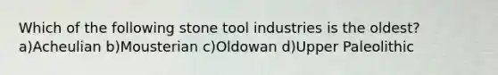 Which of the following stone tool industries is the oldest? a)Acheulian b)Mousterian c)Oldowan d)Upper Paleolithic