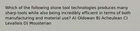 Which of the following stone tool technologies produces many sharp tools while also being incredibly efficient in terms of both manufacturing and material use? A) Oldowan B) Acheulean C) Levallois D) Mousterian