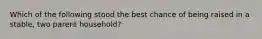 Which of the following stood the best chance of being raised in a stable, two parent household?