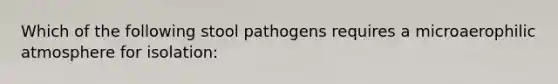 Which of the following stool pathogens requires a microaerophilic atmosphere for isolation: