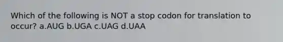 Which of the following is NOT a stop codon for translation to occur? a.AUG b.UGA c.UAG d.UAA