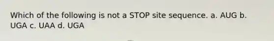 Which of the following is not a STOP site sequence. a. AUG b. UGA c. UAA d. UGA