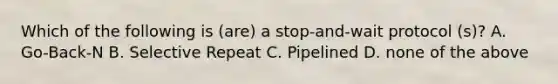 Which of the following is (are) a stop-and-wait protocol (s)? A. Go-Back-N B. Selective Repeat C. Pipelined D. none of the above