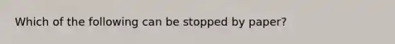 Which of the following can be stopped by paper?